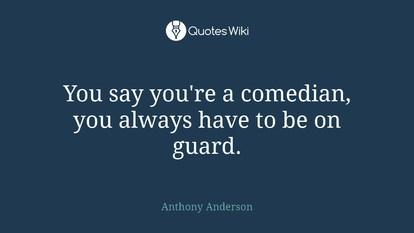 You say you're a comedian, you always have to be on guard.
