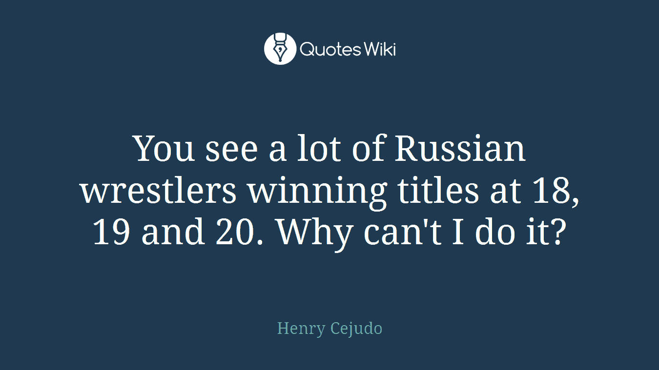 You see a lot of Russian wrestlers winning titles at 18, 19 and 20. Why can't I do it?
