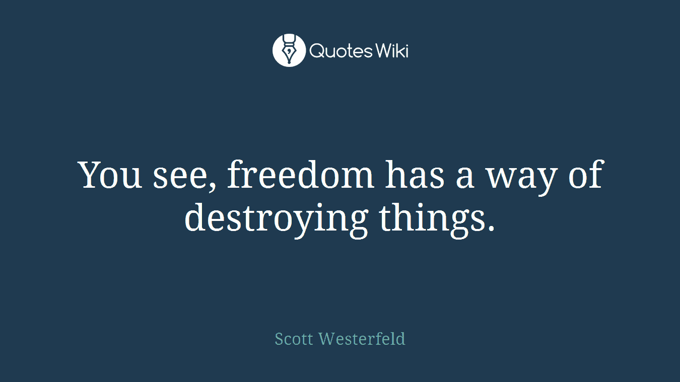 You see, freedom has a way of destroying things.