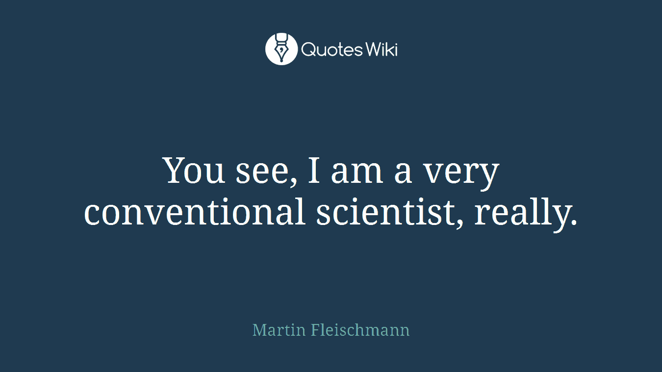 You see, I am a very conventional scientist, really.