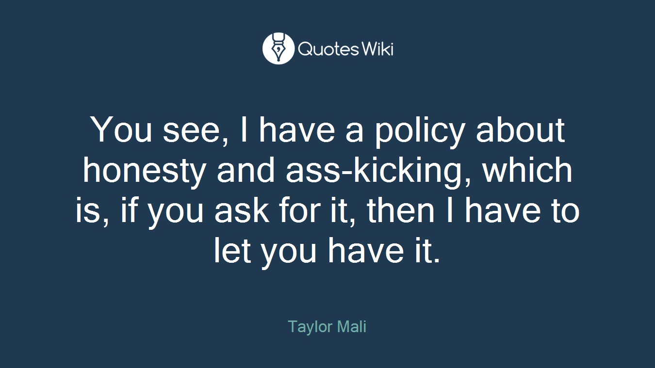 You see, I have a policy about honesty and ass-kicking, which is, if you ask for it, then I have to let you have it.
