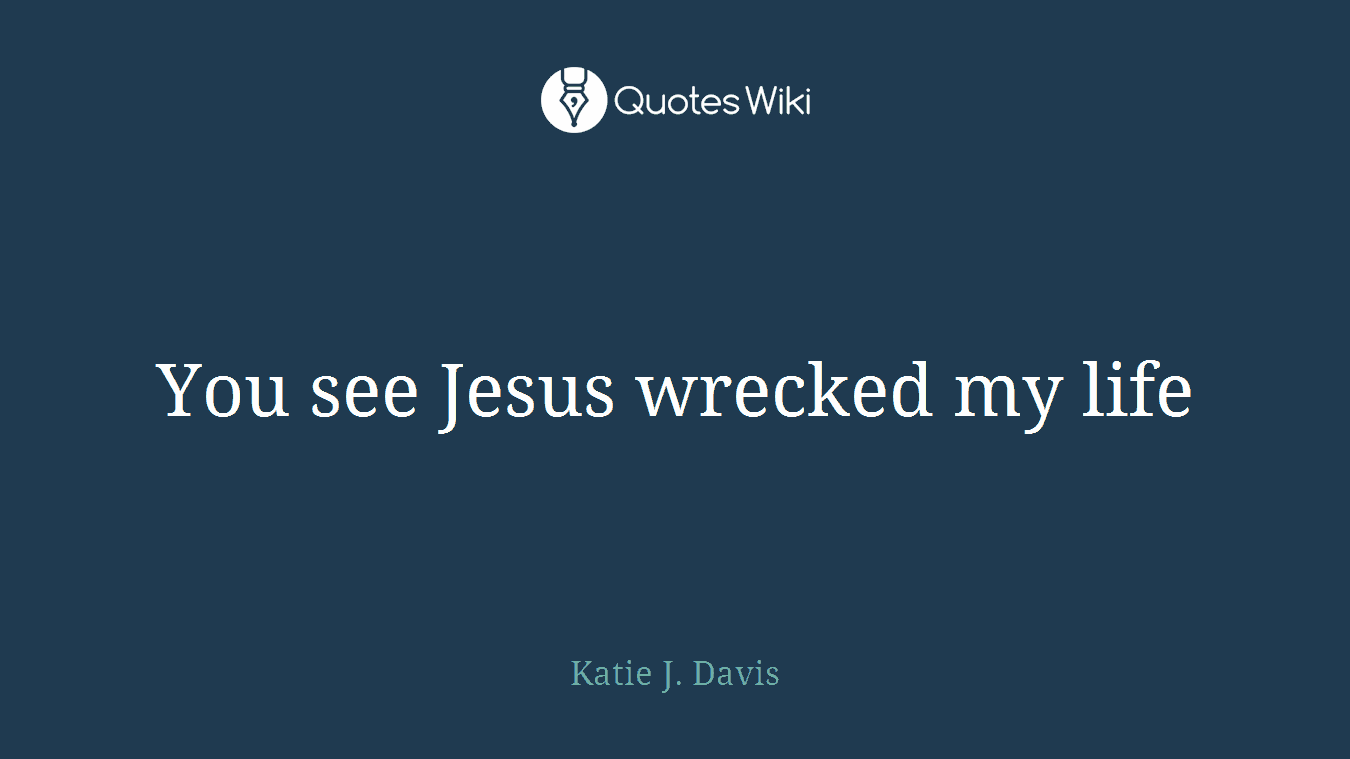 You see Jesus wrecked my life