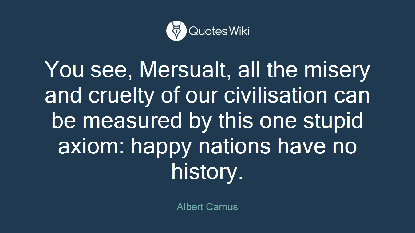 You see, Mersualt, all the misery and cruelty of our civilisation can be measured by this one stupid axiom: happy nations have no history.