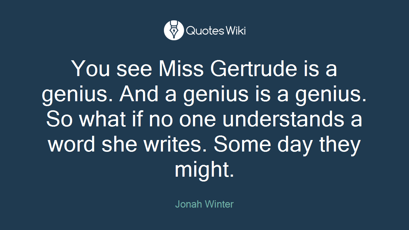 You see Miss Gertrude is a genius. And a genius is a genius. So what if no one understands a word she writes. Some day they might.