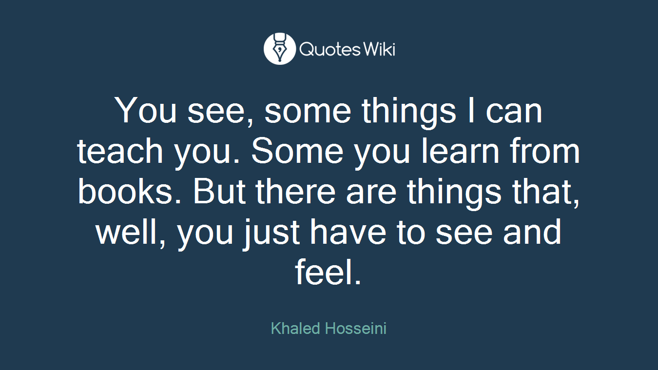 You see, some things I can teach you. Some you learn from books. But there are things that, well, you just have to see and feel.