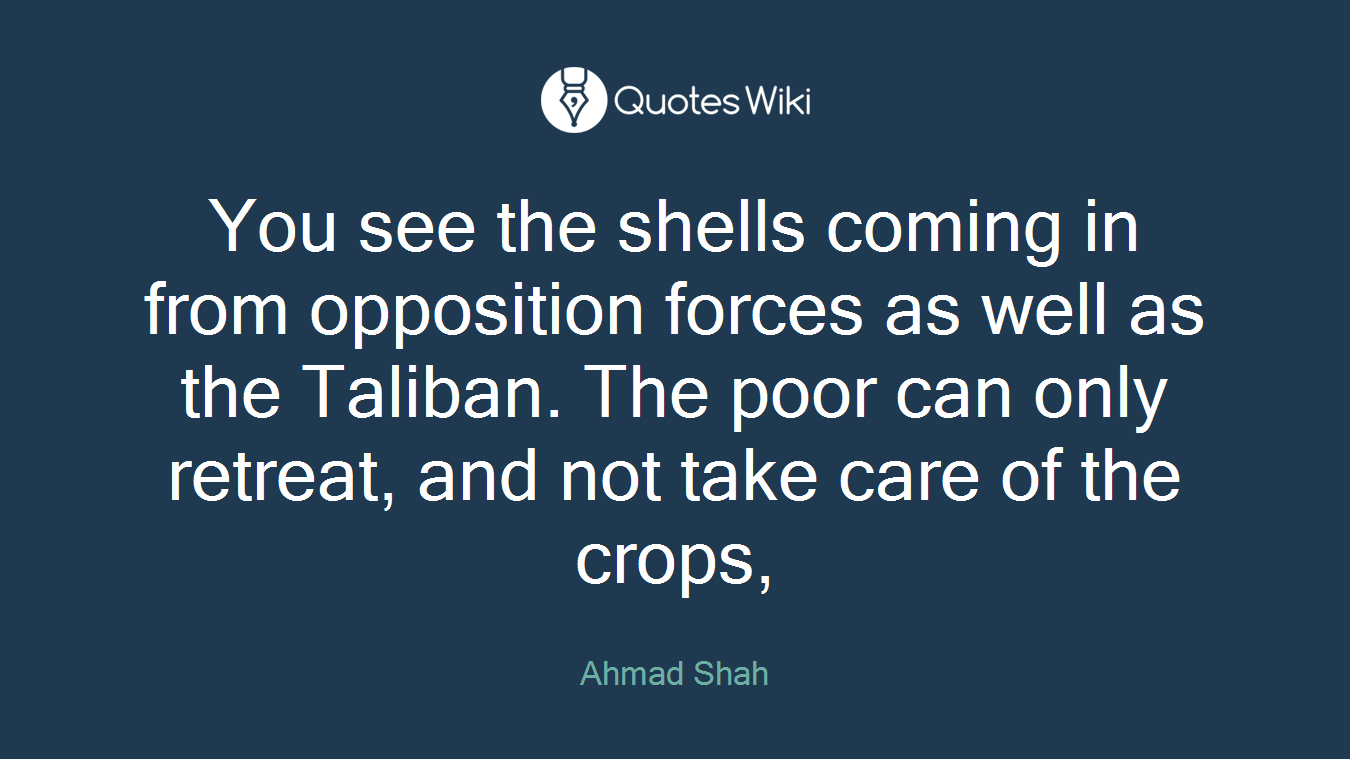 You see the shells coming in from opposition forces as well as the Taliban. The poor can only retreat, and not take care of the crops,