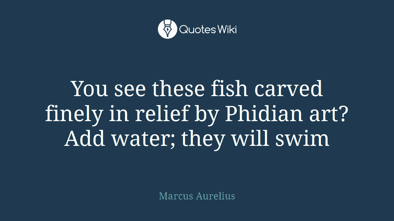 You see these fish carved finely in relief by Phidian art? Add water; they will swim