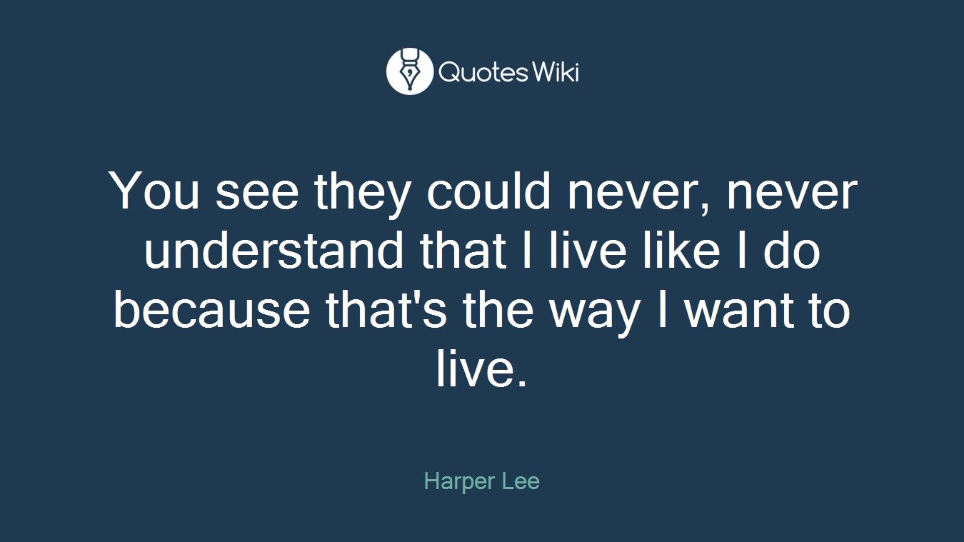 You see they could never, never understand that I live like I do because that's the way I want to live.
