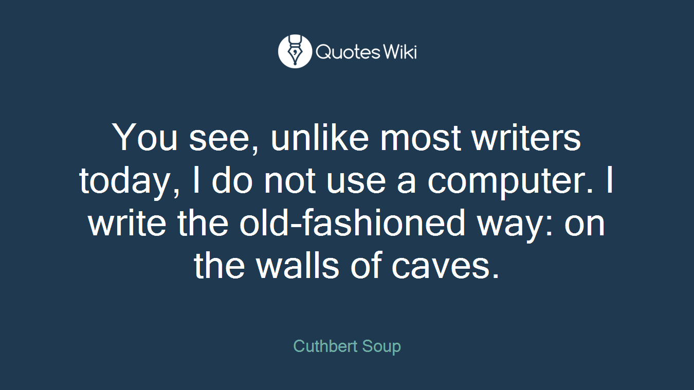 You see, unlike most writers today, I do not use a computer. I write the old-fashioned way: on the walls of caves.