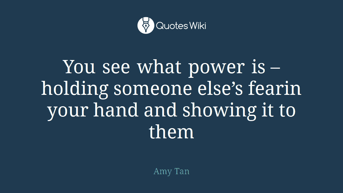 You see what power is – holding someone else’s fearin your hand and showing it to them
