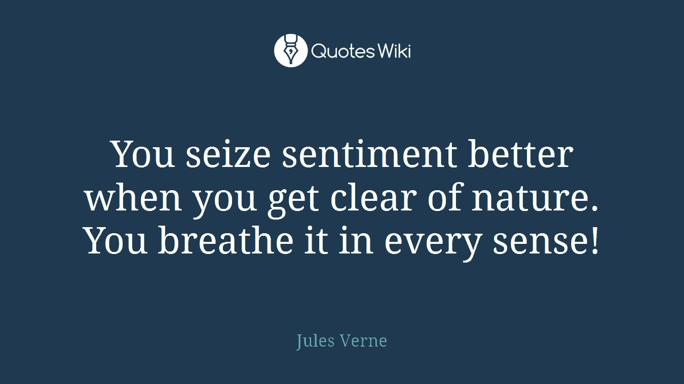 You seize sentiment better when you get clear of nature. You breathe it in every sense!