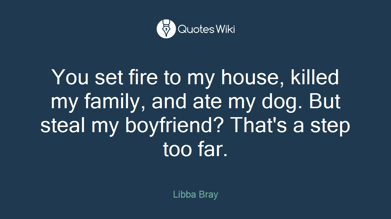 You set fire to my house, killed my family, and ate my dog. But steal my boyfriend? That's a step too far.