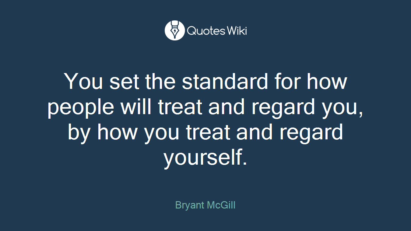 You set the standard for how people will treat and regard you, by how you treat and regard yourself.