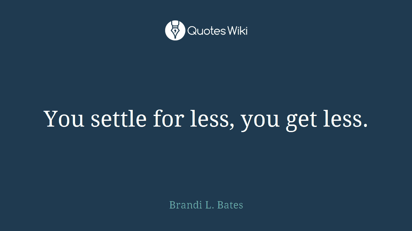 You settle for less, you get less.