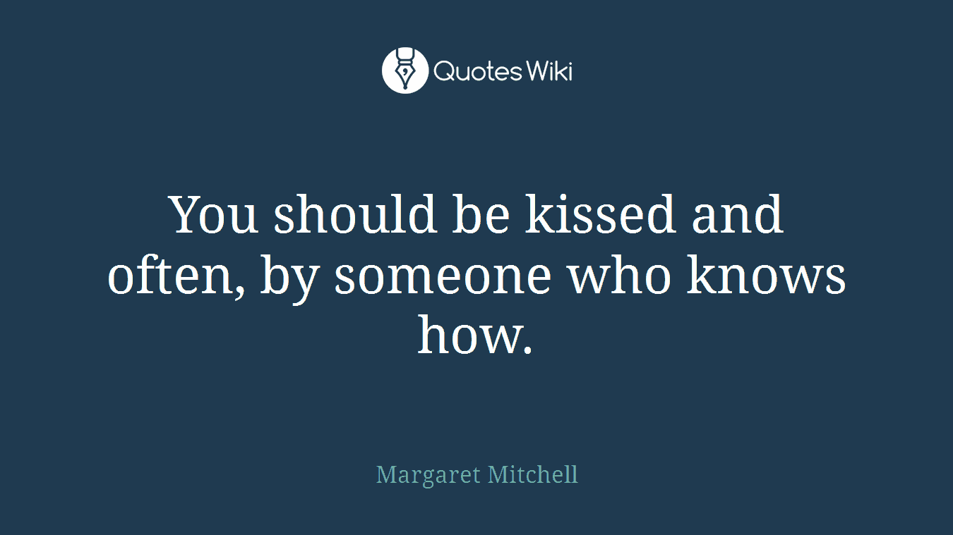 You should be kissed and often, by someone who knows how.