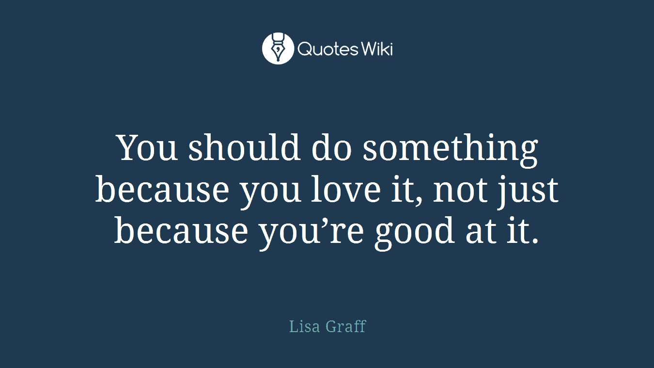 You should do something because you love it, not just because you’re good at it.
