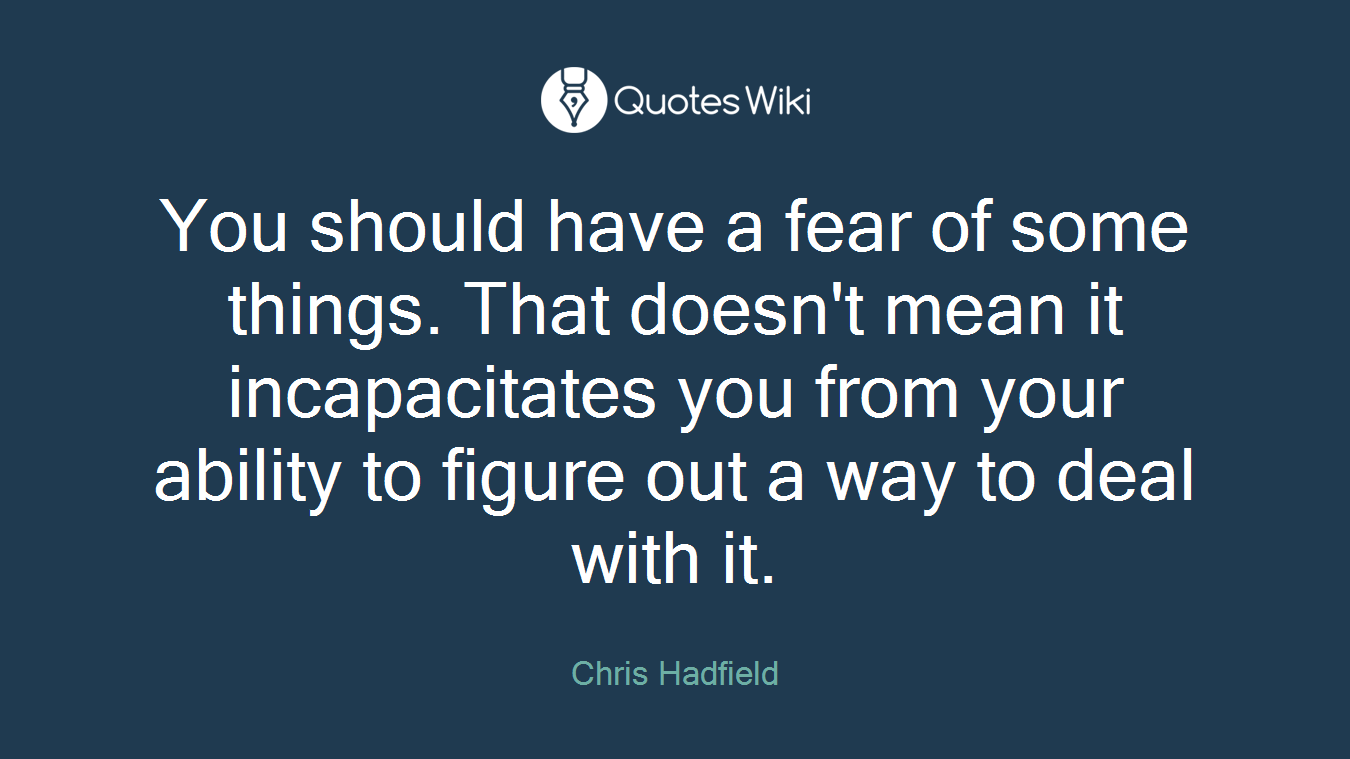You should have a fear of some things. That doesn't mean it incapacitates you from your ability to figure out a way to deal with it.