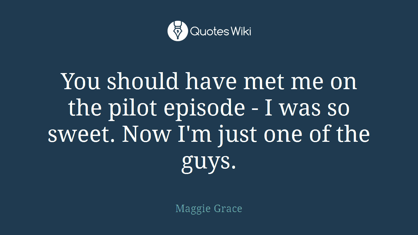 You should have met me on the pilot episode - I was so sweet. Now I'm just one of the guys.