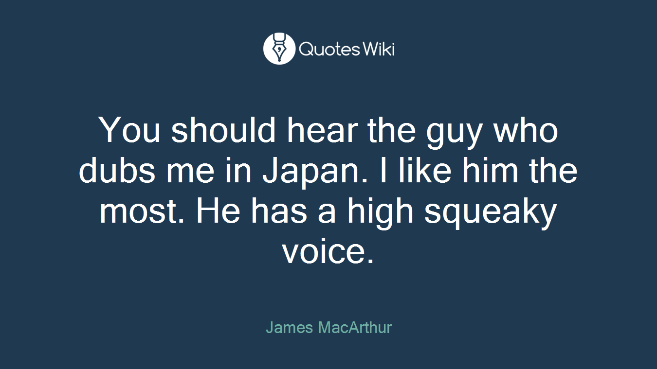 You should hear the guy who dubs me in Japan. I like him the most. He has a high squeaky voice.