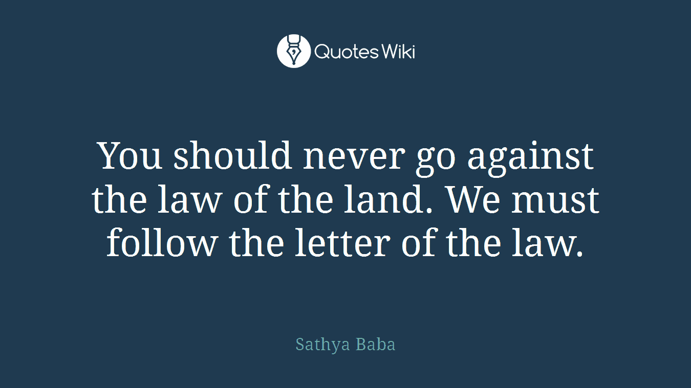 You should never go against the law of the land. We must follow the letter of the law.