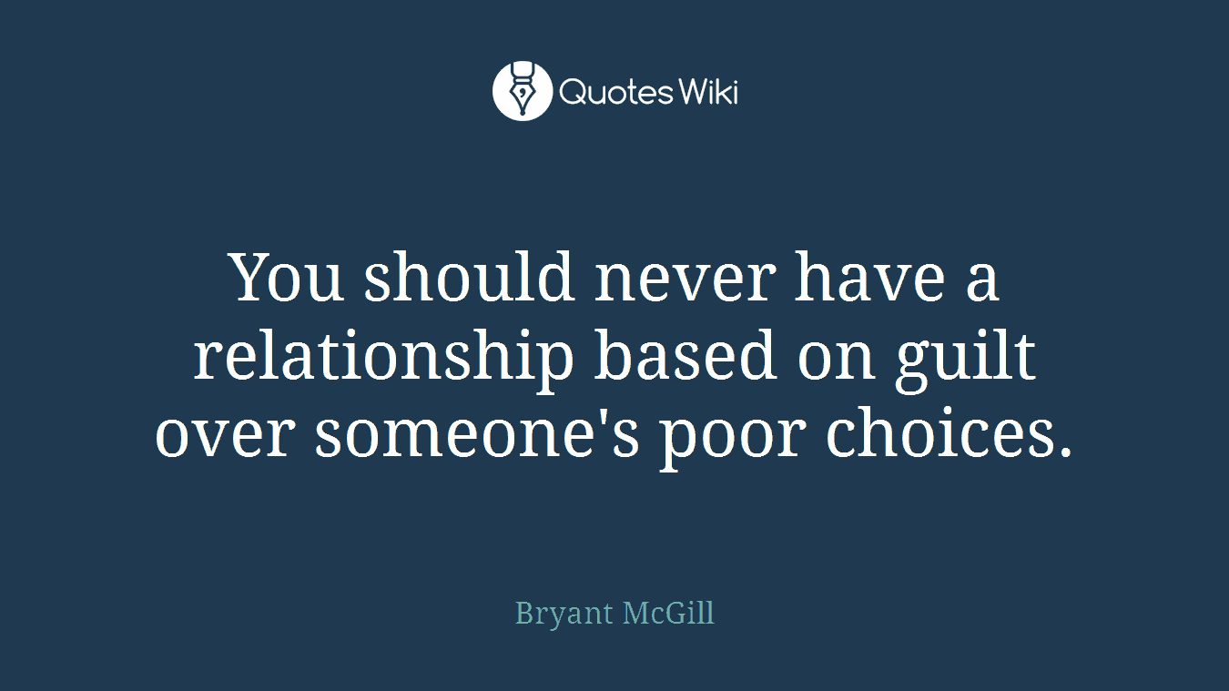 You should never have a relationship based on guilt over someone's poor choices.
