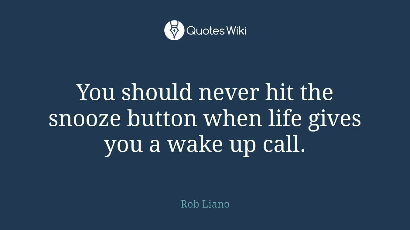 You should never hit the snooze button when life gives you a wake up call.