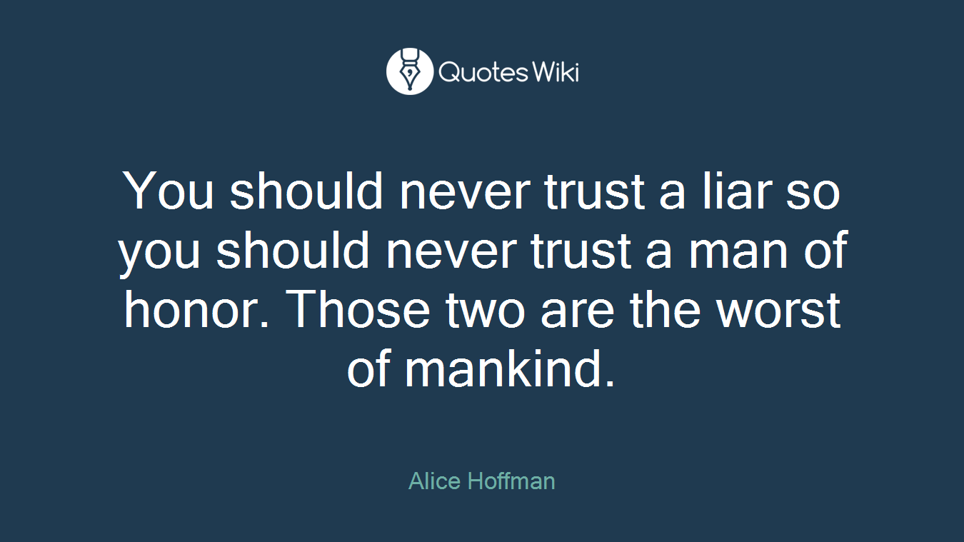 You should never trust a liar so you should never trust a man of honor. Those two are the worst of mankind.