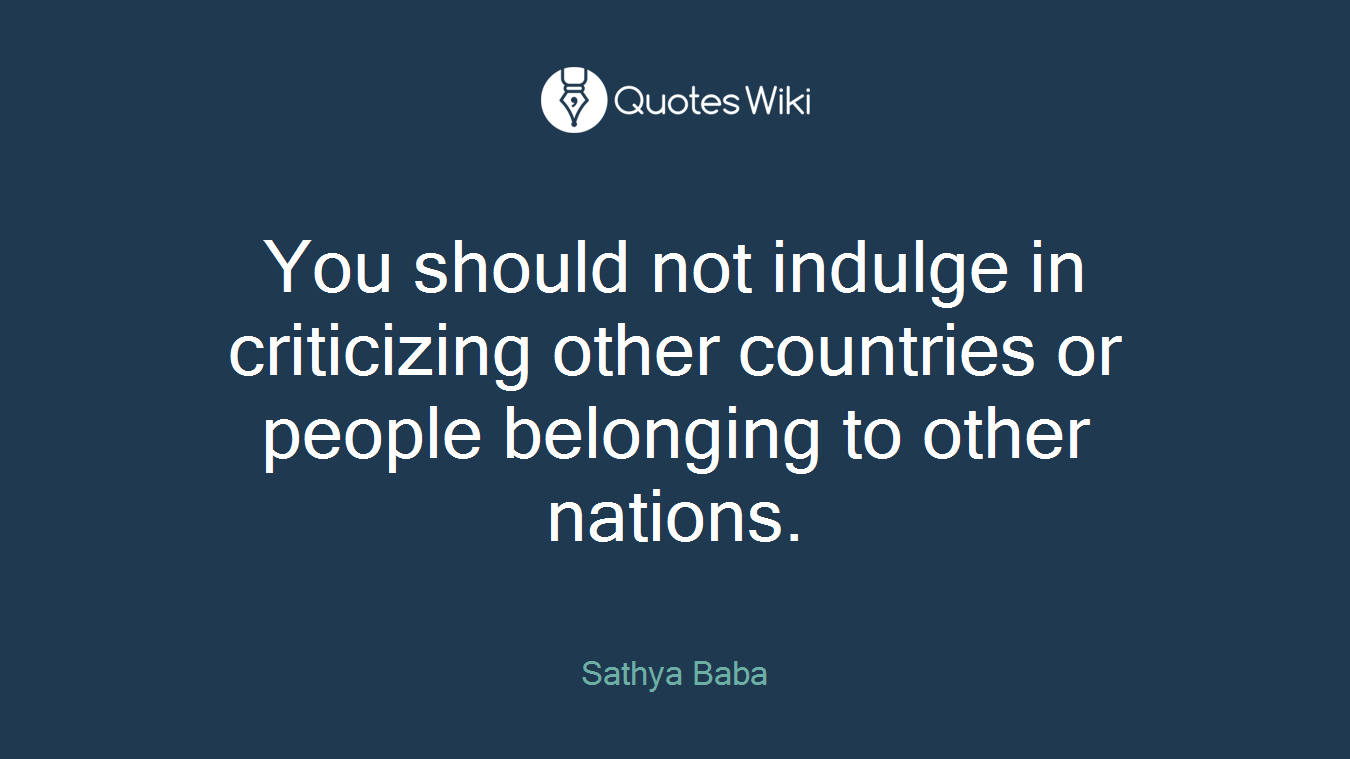 You should not indulge in criticizing other countries or people belonging to other nations.