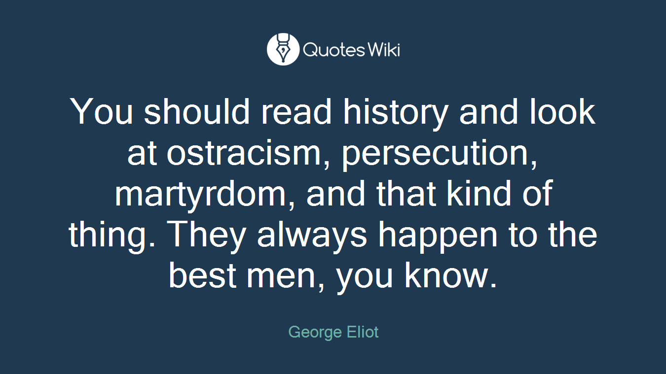 You should read history and look at ostracism, persecution, martyrdom, and that kind of thing. They always happen to the best men, you know.