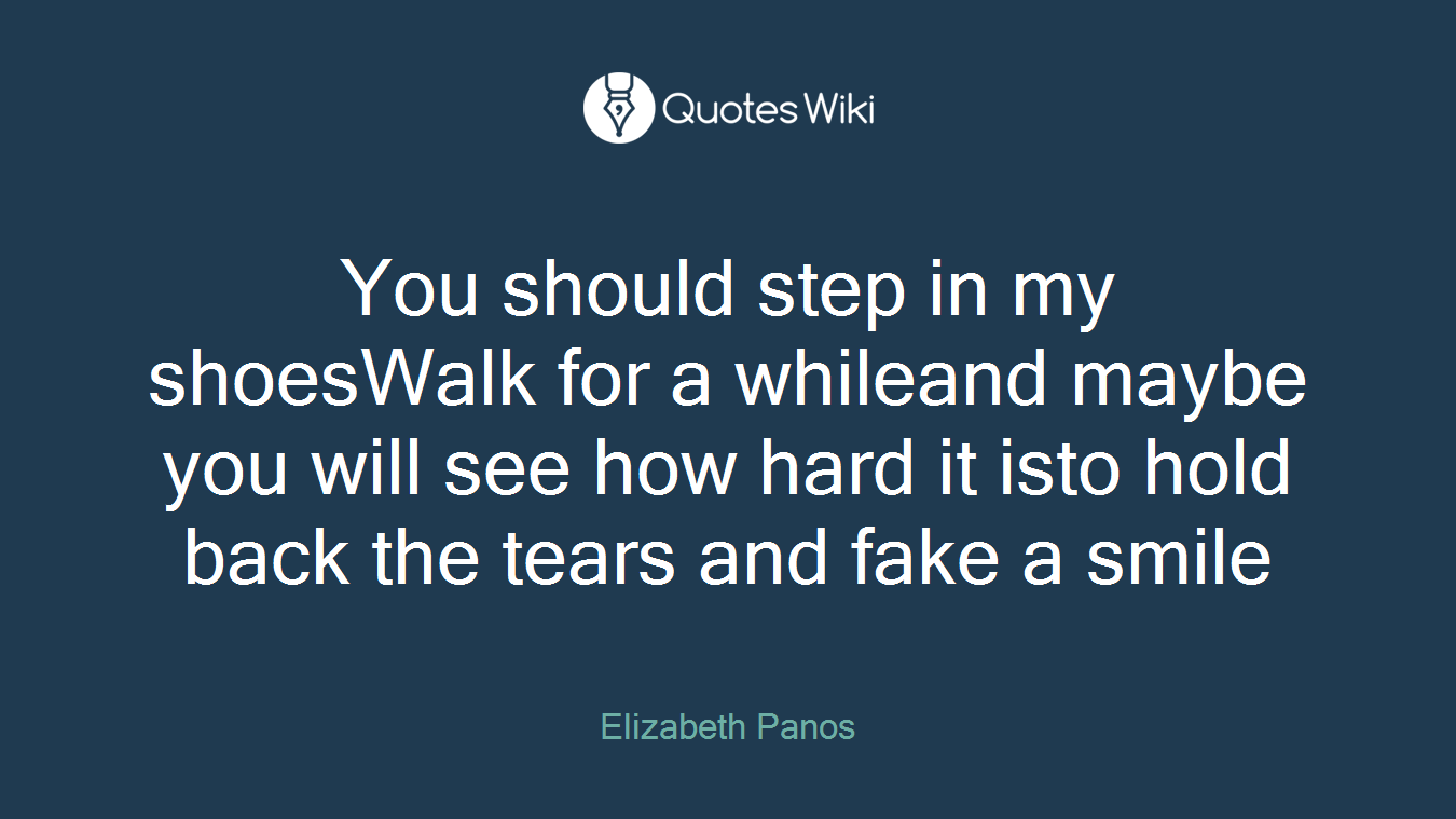 You should step in my shoesWalk for a whileand maybe you will see how hard it isto hold back the tears and fake a smile