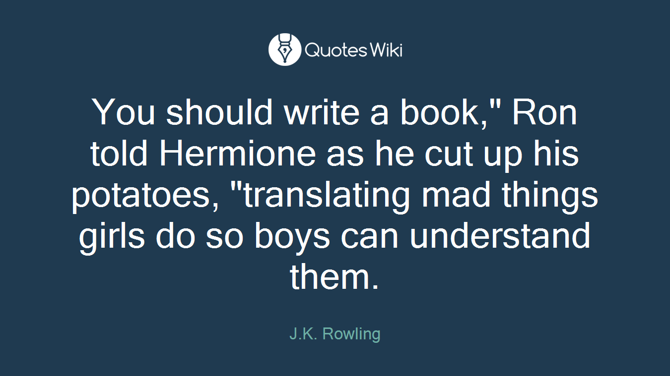 You should write a book," Ron told Hermione as he cut up his potatoes, "translating mad things girls do so boys can understand them.