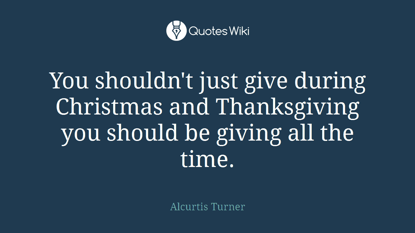 You shouldn't just give during Christmas and Thanksgiving you should be giving all the time.