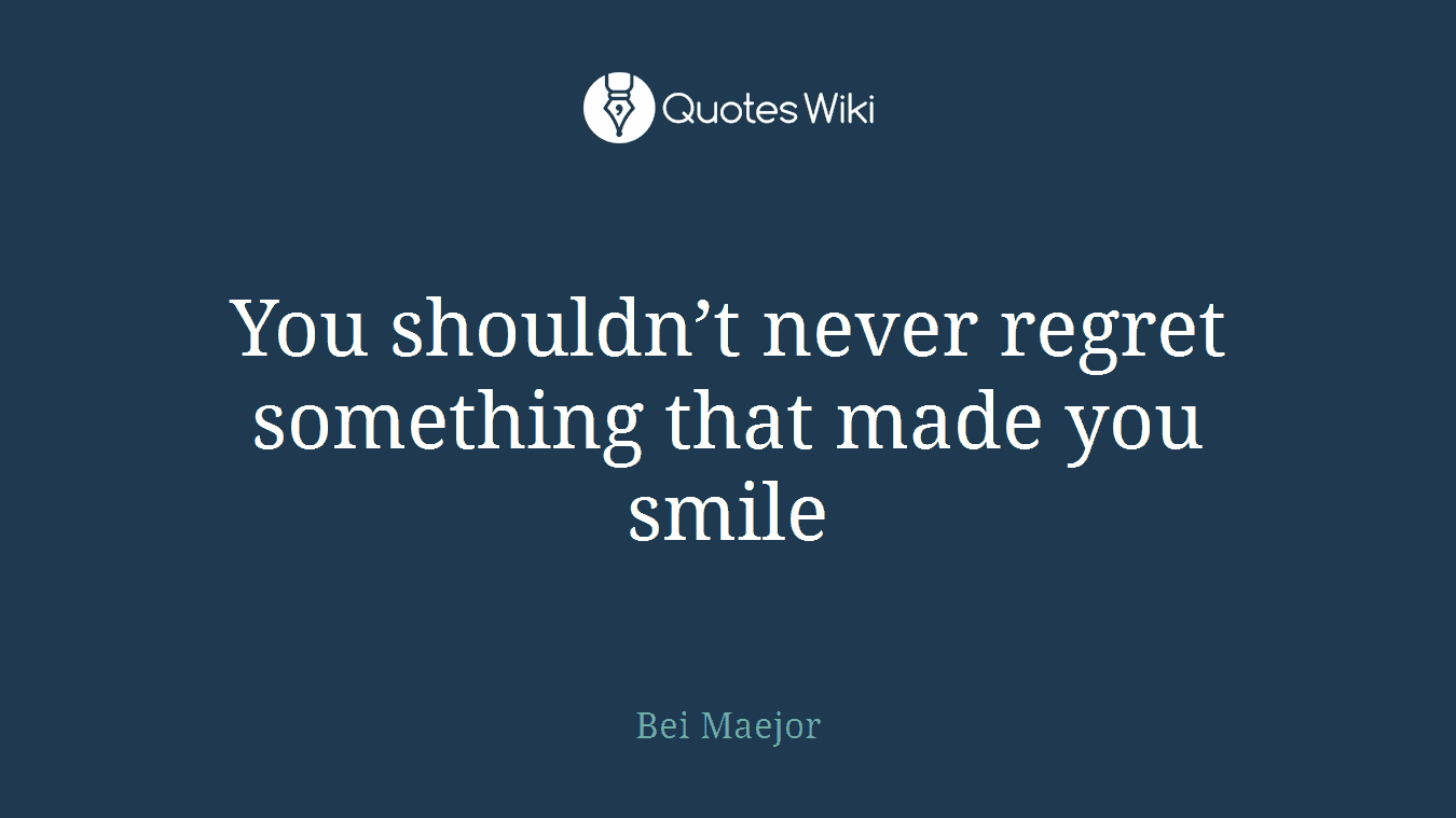 You shouldn’t never regret something that made you smile