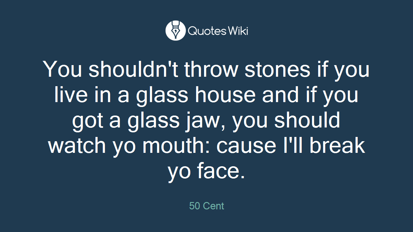 You shouldn't throw stones if you live in a glass house and if you got a glass jaw, you should watch yo mouth: cause I'll break yo face.