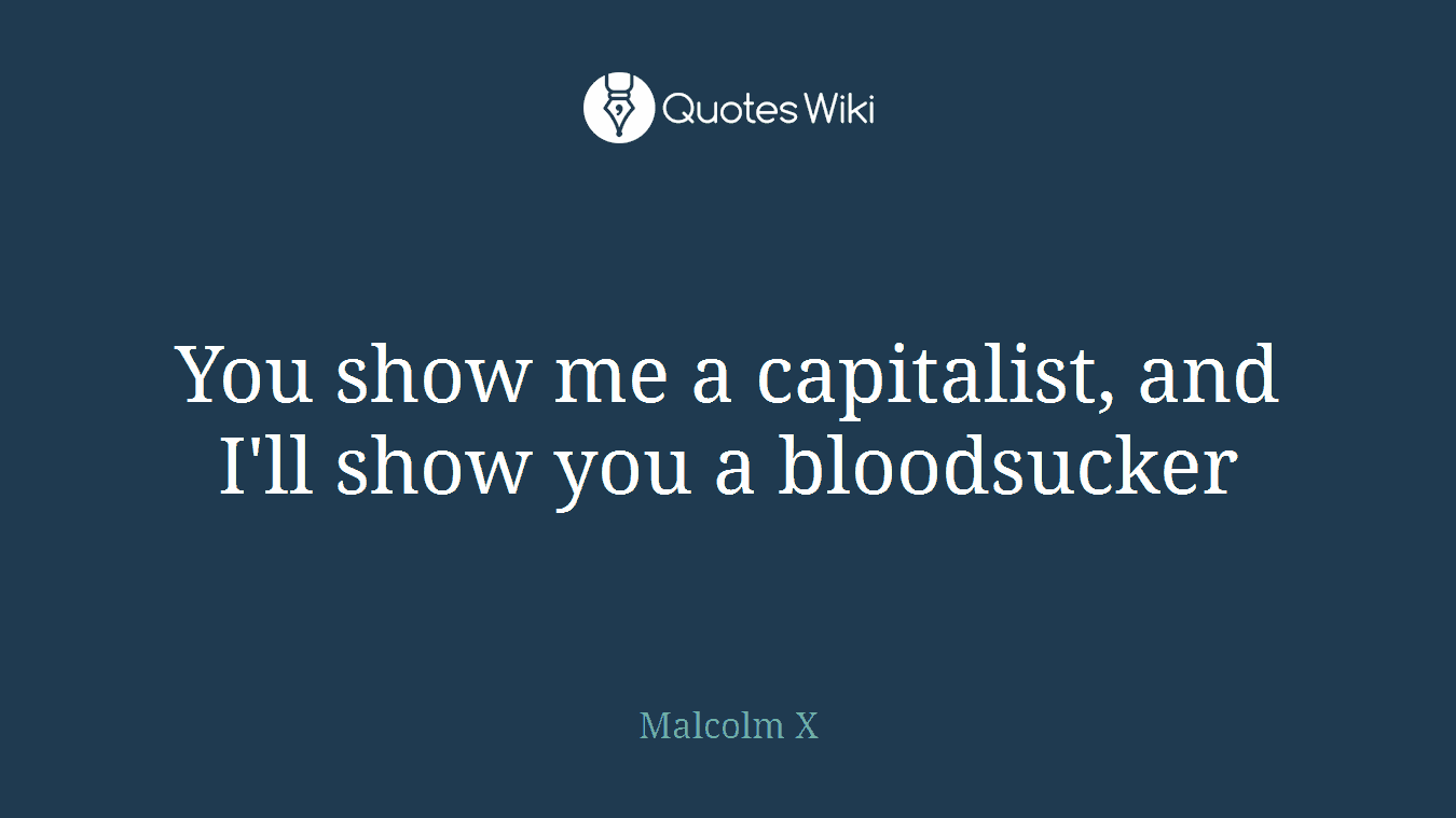 You show me a capitalist, and I'll show you a bloodsucker