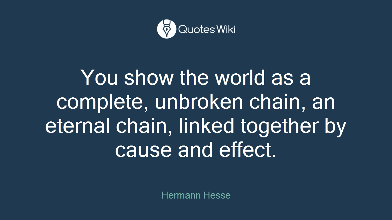 You show the world as a complete, unbroken chain, an eternal chain, linked together by cause and effect.