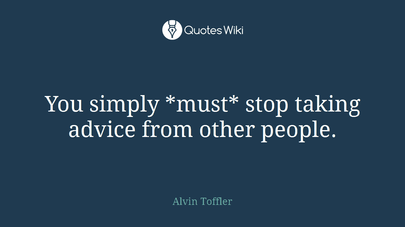 You simply *must* stop taking advice from other people.