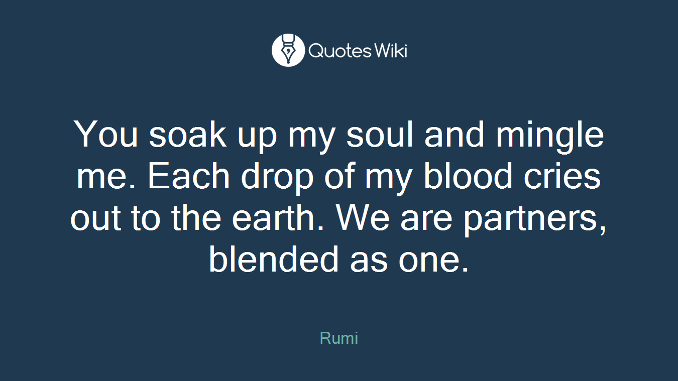 You soak up my soul and mingle me. Each drop of my blood cries out to the earth. We are partners, blended as one.