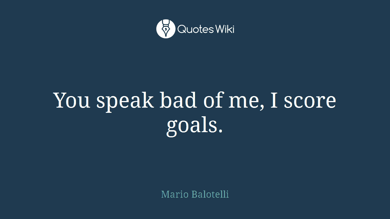 You speak bad of me, I score goals.