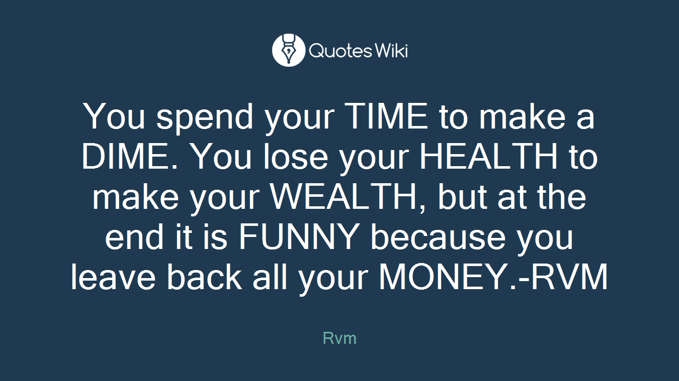 You spend your TIME to make a DIME. You lose your HEALTH to make your WEALTH, but at the end it is FUNNY because you leave back all your MONEY.-RVM