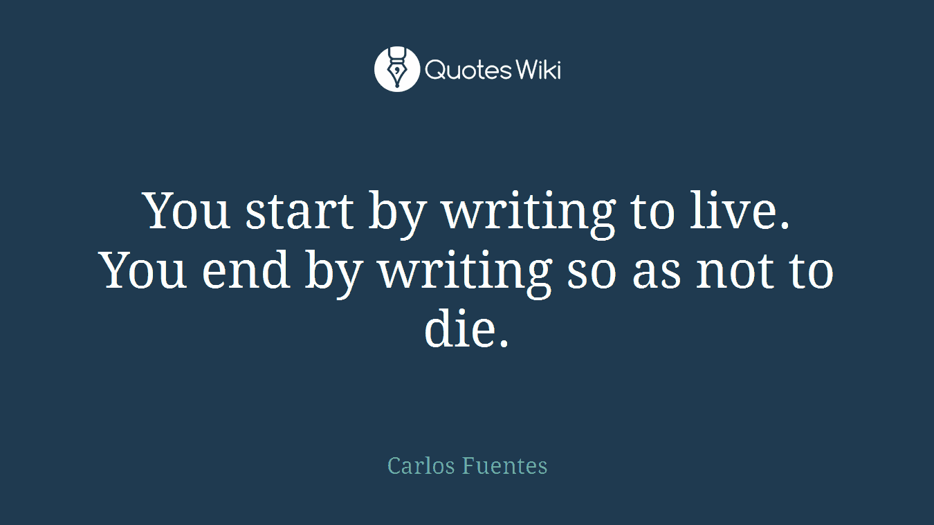 You start by writing to live. You end by writing so as not to die.