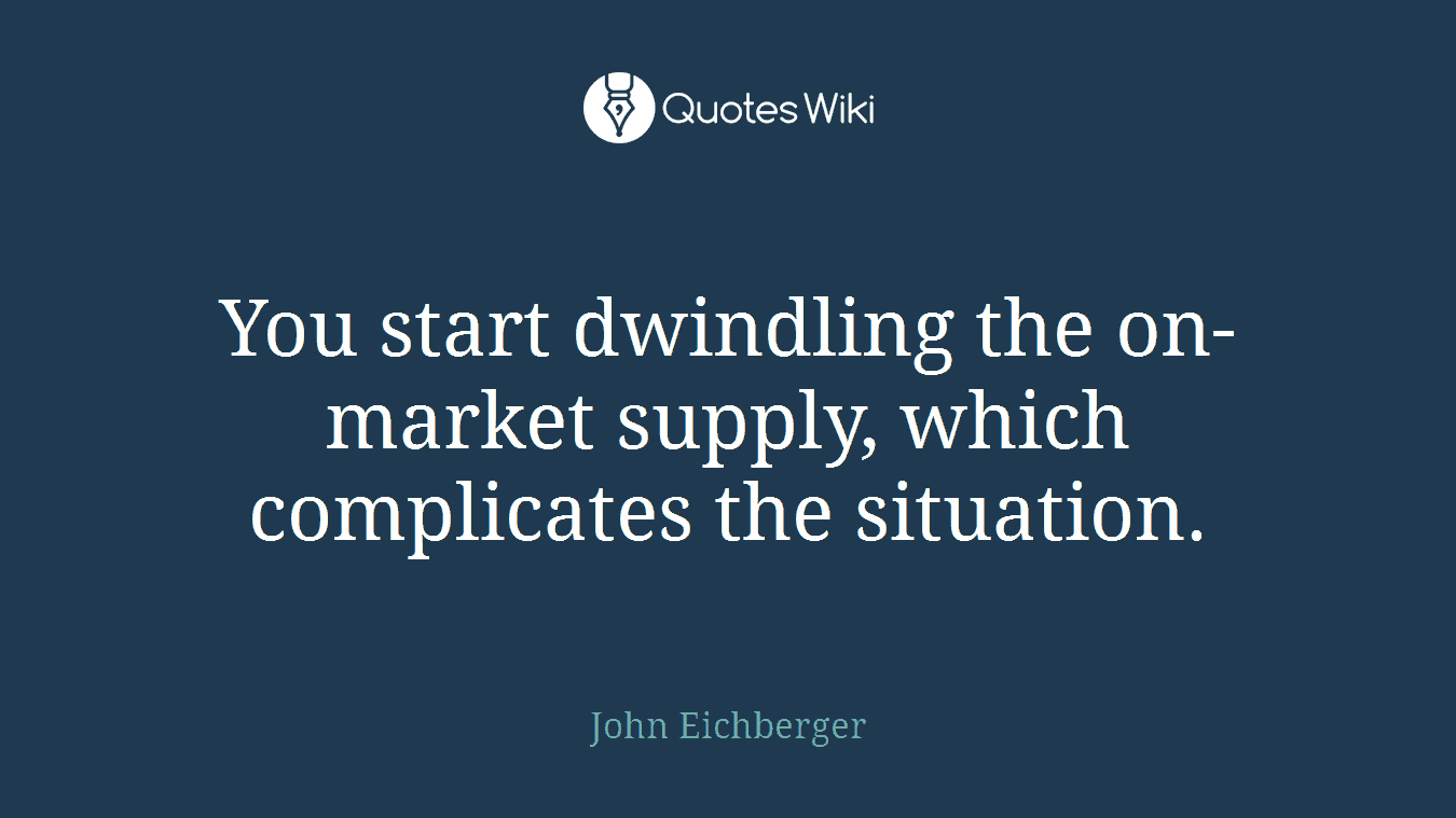 You start dwindling the on-market supply, which complicates the situation.