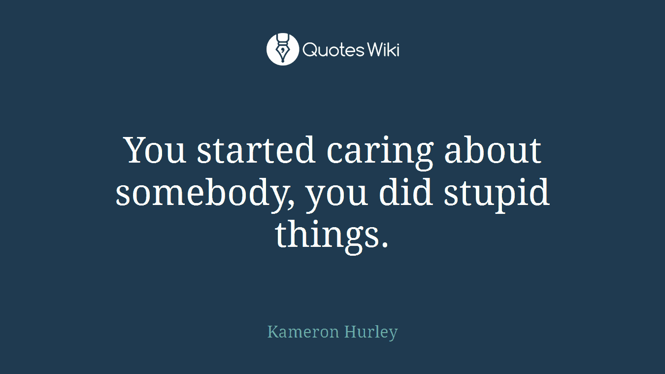 You started caring about somebody, you did stupid things.