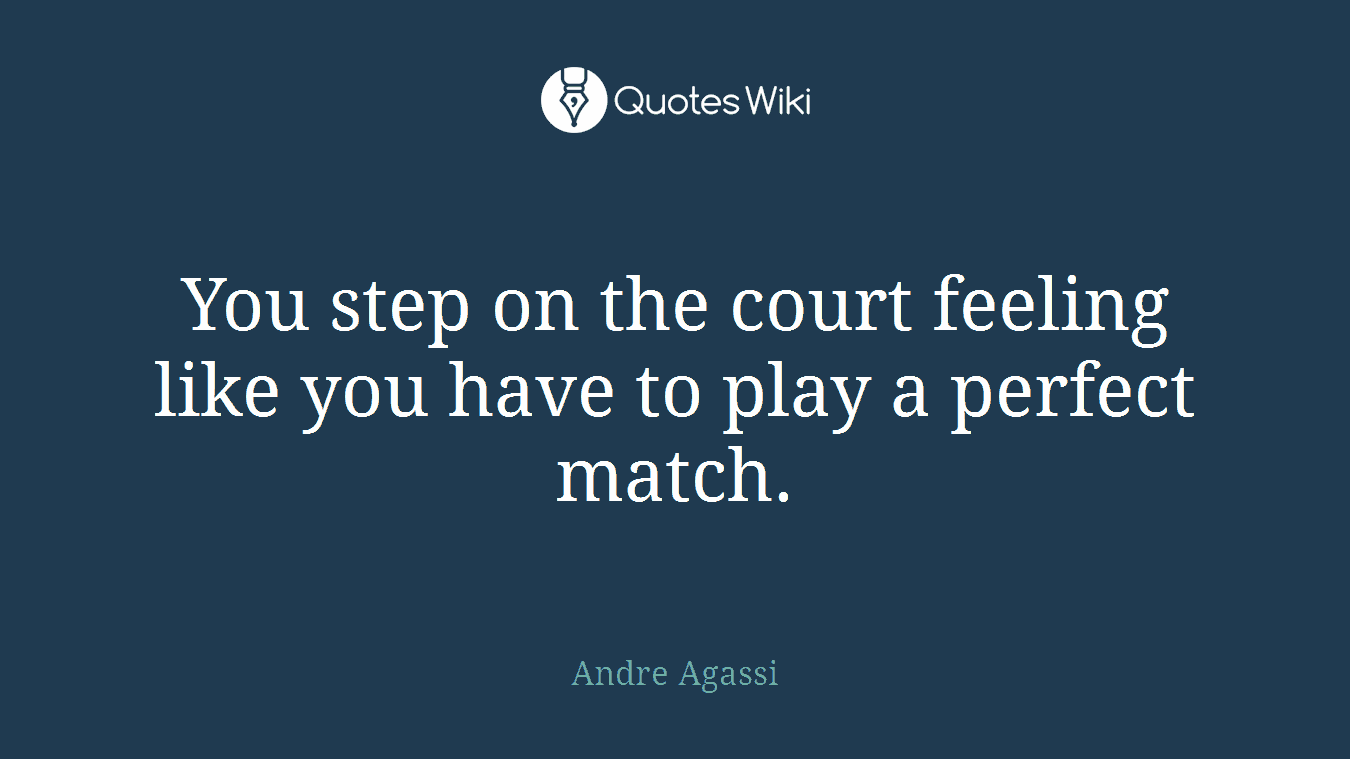 You step on the court feeling like you have to play a perfect match.