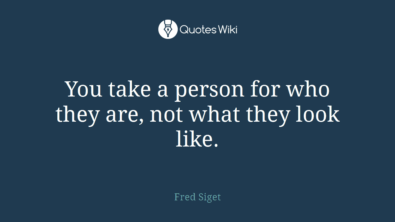 You take a person for who they are, not what they look like.
