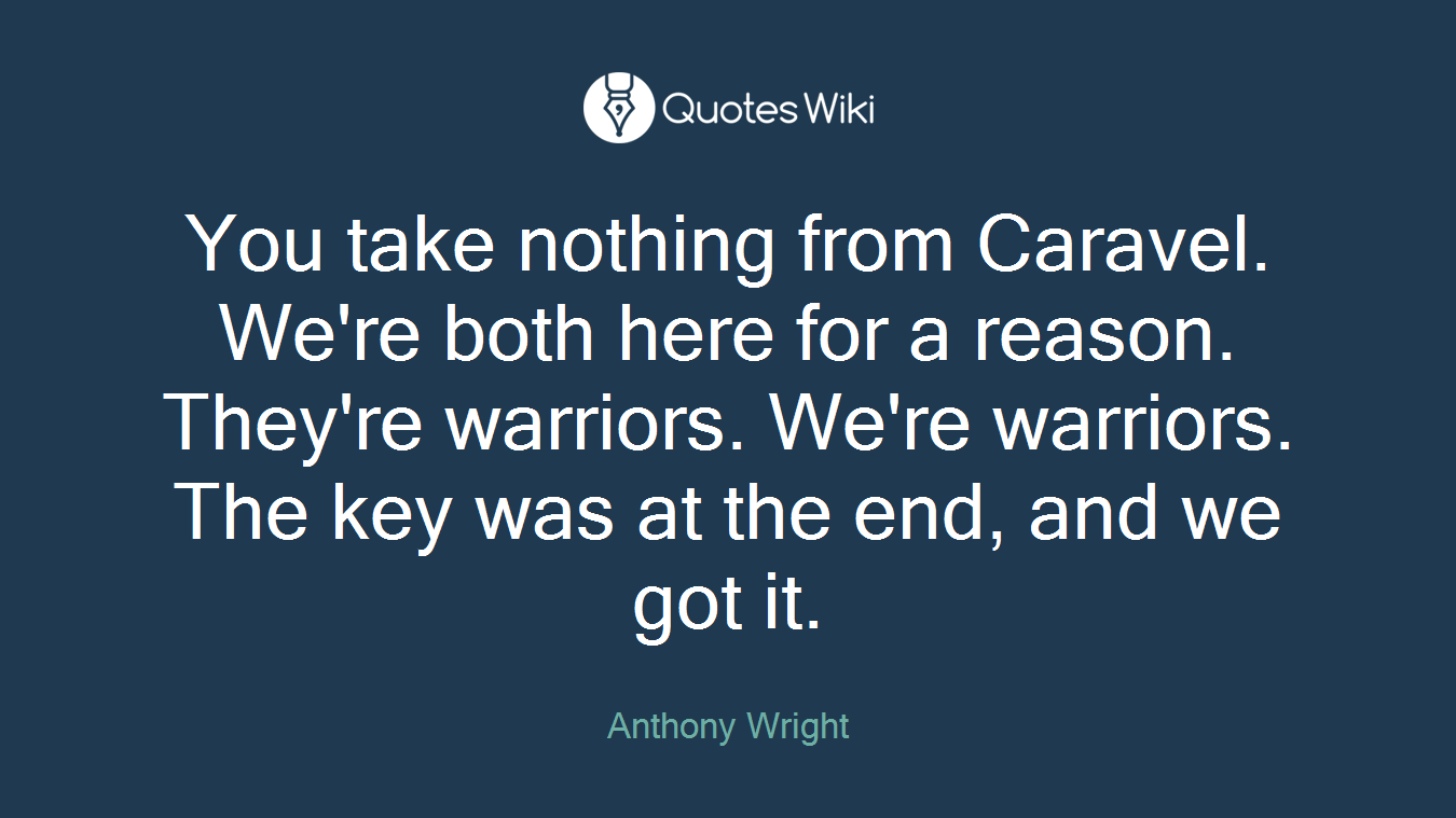 You take nothing from Caravel. We're both here for a reason. They're warriors. We're warriors. The key was at the end, and we got it.