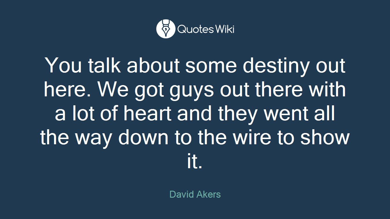 You talk about some destiny out here. We got guys out there with a lot of heart and they went all the way down to the wire to show it.