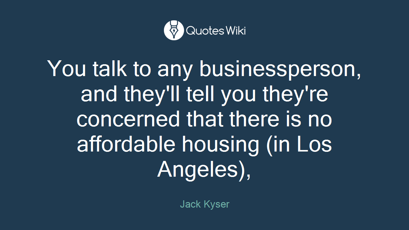 You talk to any businessperson, and they'll tell you they're concerned that there is no affordable housing (in Los Angeles),