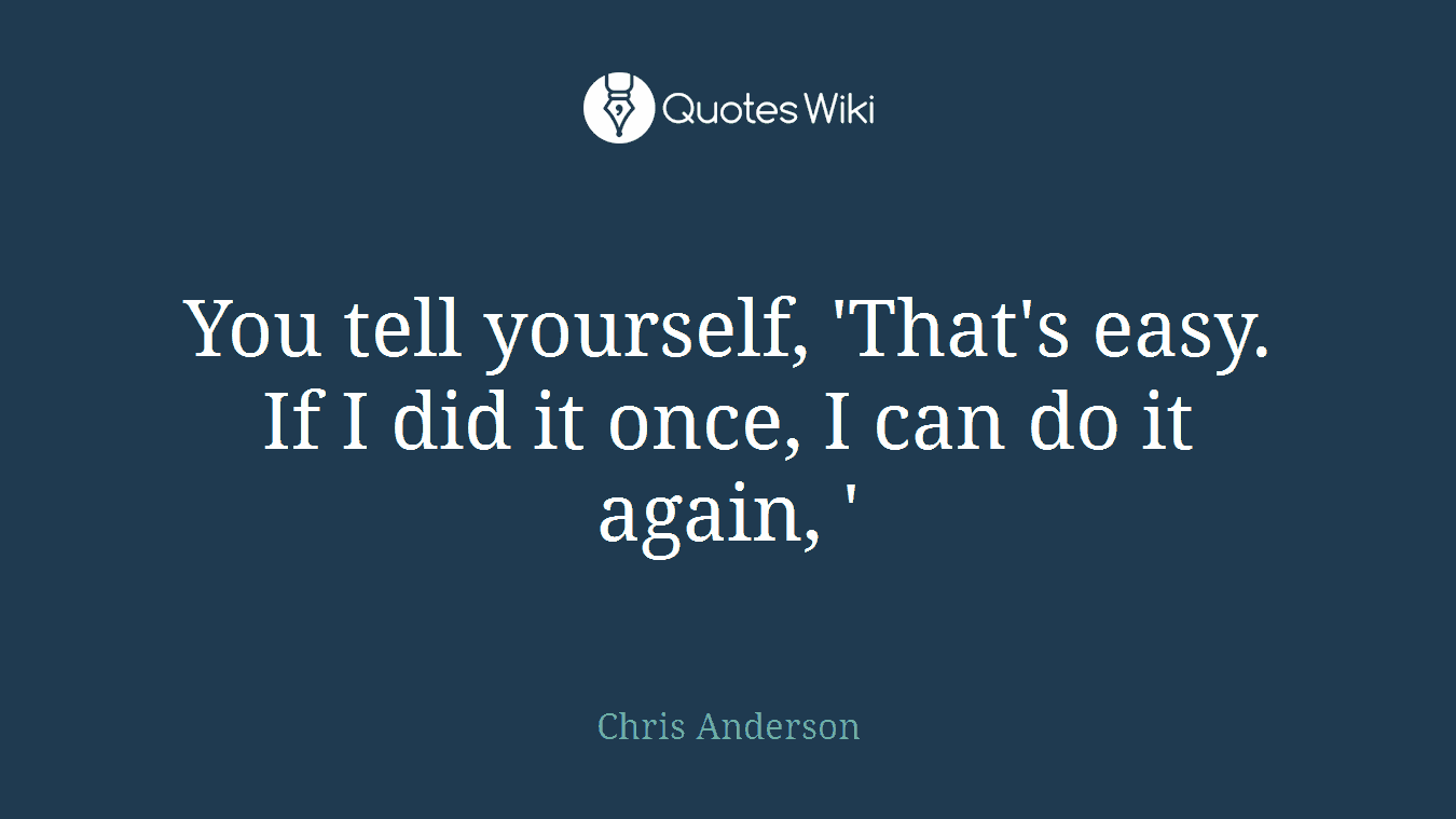 You tell yourself, 'That's easy. If I did it once, I can do it again, '
