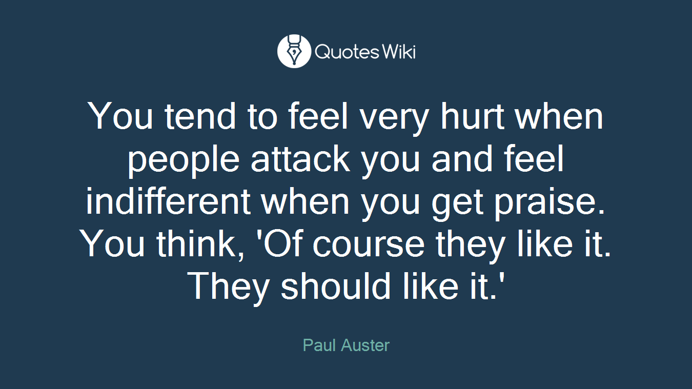 You tend to feel very hurt when people attack you and feel indifferent when you get praise. You think, 'Of course they like it. They should like it.'